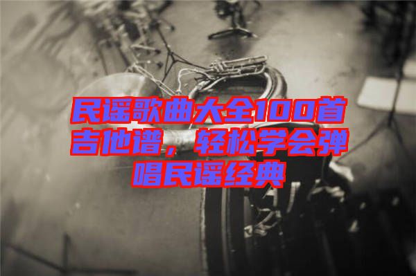 民謠歌曲大全100首吉他譜，輕松學(xué)會(huì)彈唱民謠經(jīng)典