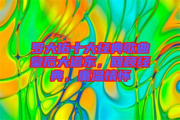 羅大佑十大經(jīng)典歌曲皇后大道東，回顧經(jīng)典，重溫情懷
