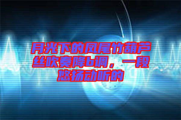 月光下的鳳尾竹葫蘆絲吹奏降b調(diào)，一段悠揚(yáng)動(dòng)聽的