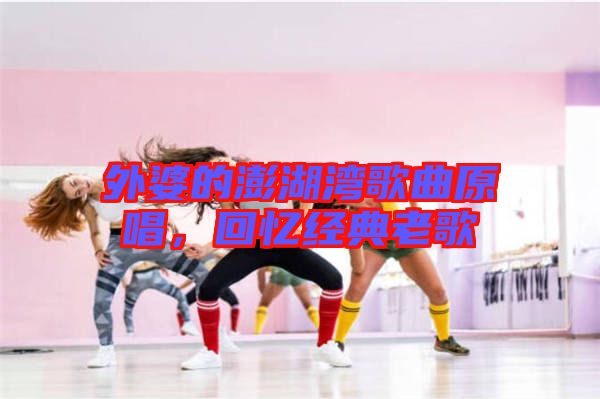 外婆的澎湖灣歌曲原唱，回憶經(jīng)典老歌
