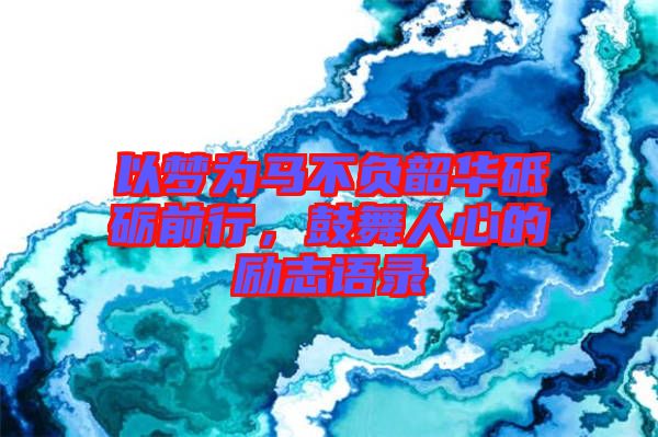 以夢(mèng)為馬不負(fù)韶華砥礪前行，鼓舞人心的勵(lì)志語錄