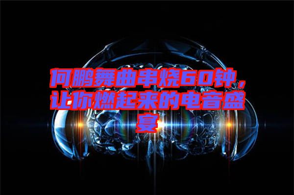 何鵬舞曲串燒60鐘，讓你燃起來的電音盛宴