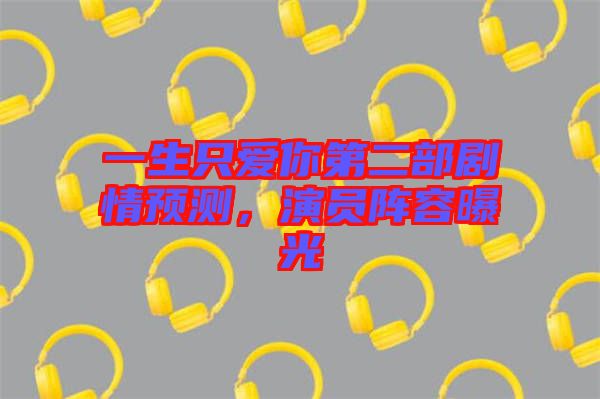 一生只愛(ài)你第二部劇情預(yù)測(cè)，演員陣容曝光