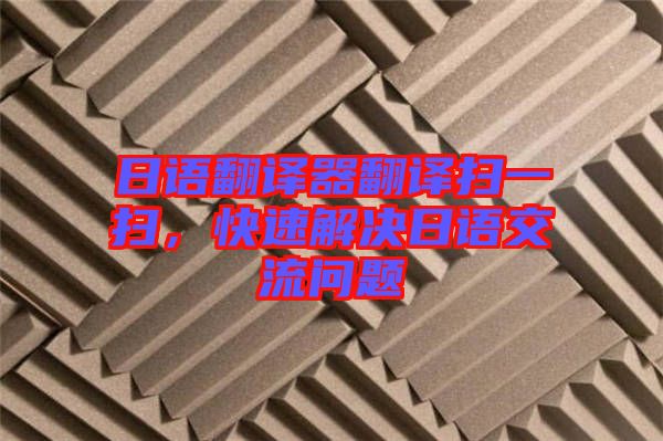 日語(yǔ)翻譯器翻譯掃一掃，快速解決日語(yǔ)交流問(wèn)題