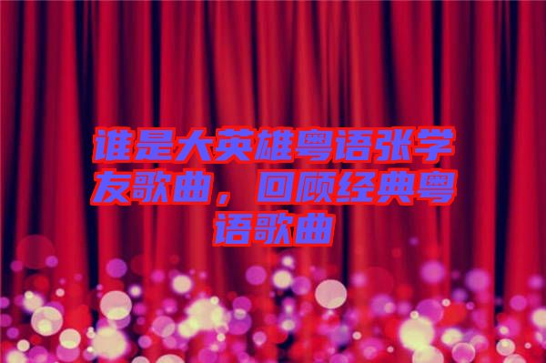 誰是大英雄粵語(yǔ)張學(xué)友歌曲，回顧經(jīng)典粵語(yǔ)歌曲