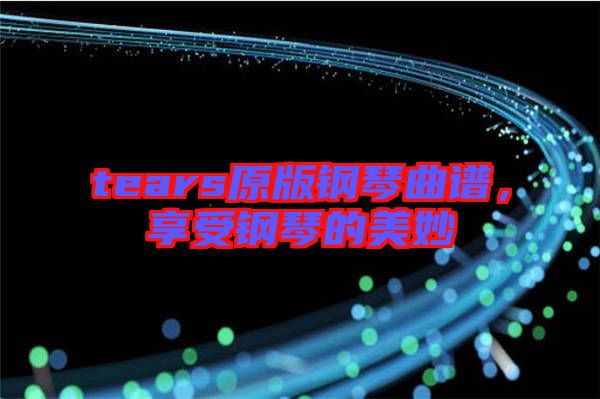 tears原版鋼琴曲譜，享受鋼琴的美妙