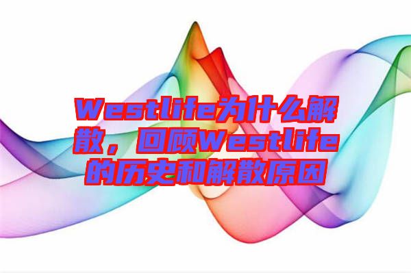 Westlife為什么解散，回顧Westlife的歷史和解散原因