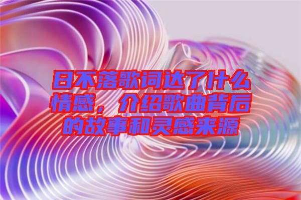 日不落歌詞達(dá)了什么情感，介紹歌曲背后的故事和靈感來源