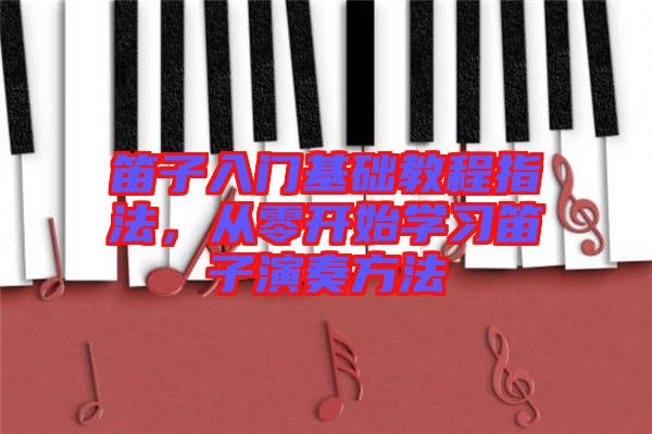 笛子入門基礎(chǔ)教程指法，從零開始學(xué)習(xí)笛子演奏方法