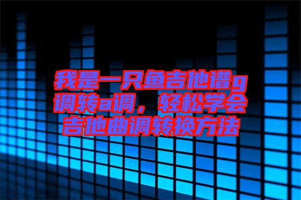 我是一只魚(yú)吉他譜g調(diào)轉(zhuǎn)a調(diào)，輕松學(xué)會(huì)吉他曲調(diào)轉(zhuǎn)換方法