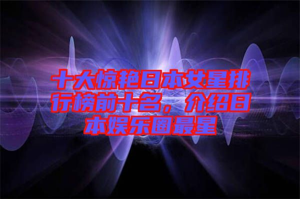 十大驚艷日本女星排行榜前十名，介紹日本娛樂(lè)圈最星