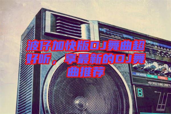 波仔加快版DJ舞曲超好聽，享最新的DJ舞曲推薦