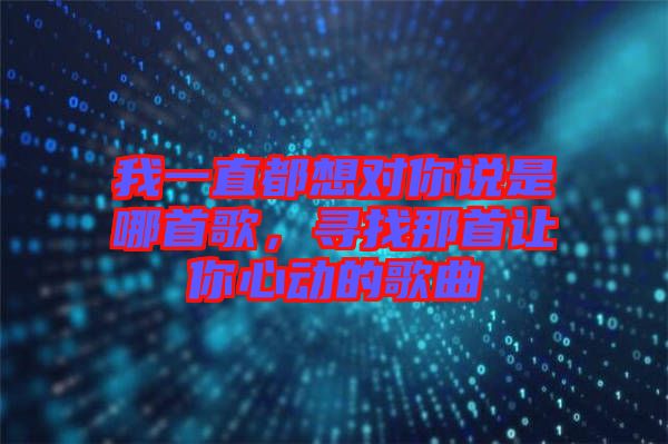我一直都想對(duì)你說是哪首歌，尋找那首讓你心動(dòng)的歌曲
