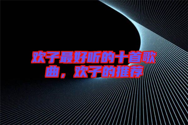 歡子最好聽的十首歌曲，歡子的推薦