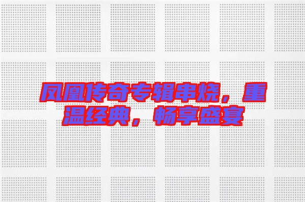 鳳凰傳奇專輯串燒，重溫經(jīng)典，暢享盛宴