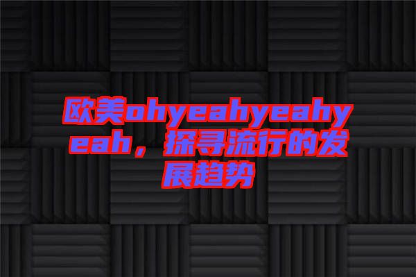 歐美ohyeahyeahyeah，探尋流行的發(fā)展趨勢