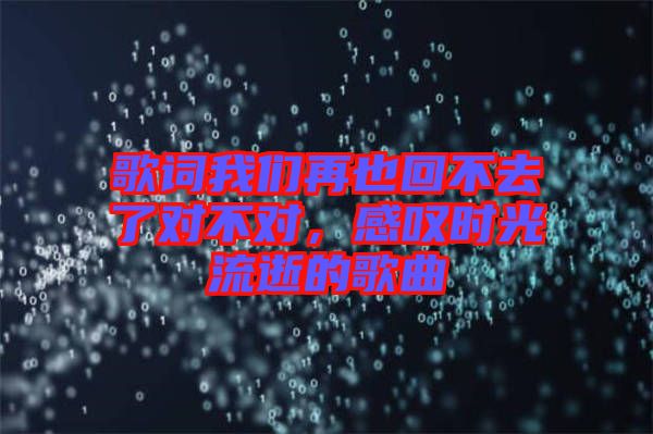 歌詞我們?cè)僖不夭蝗チ藢?duì)不對(duì)，感嘆時(shí)光流逝的歌曲