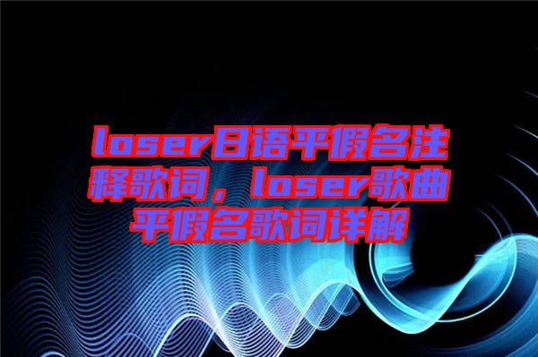 loser日語平假名注釋歌詞，loser歌曲平假名歌詞詳解