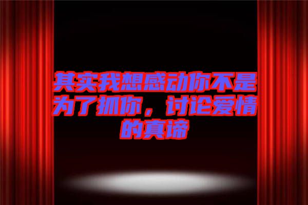 其實(shí)我想感動你不是為了抓你，討論愛情的真諦