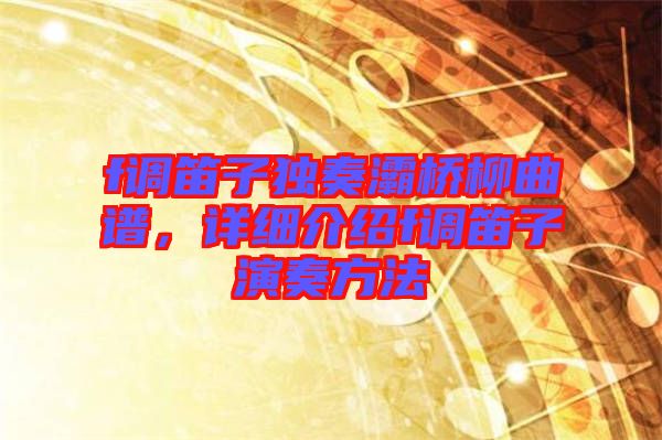 f調(diào)笛子獨(dú)奏灞橋柳曲譜，詳細(xì)介紹f調(diào)笛子演奏方法
