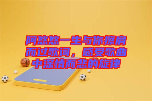 阿悠悠一生與你擦肩而過歌詞，感受歌曲中深情而悲的旋律