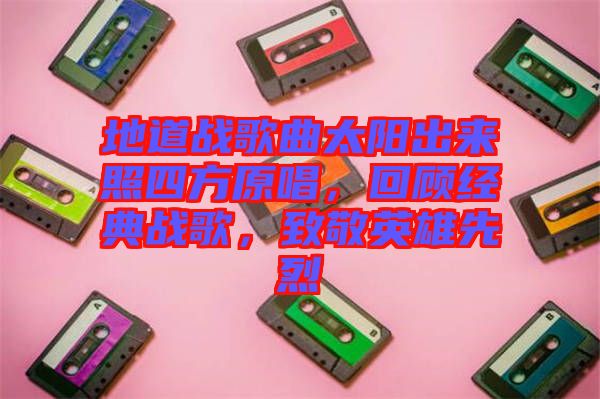地道戰(zhàn)歌曲太陽(yáng)出來(lái)照四方原唱，回顧經(jīng)典戰(zhàn)歌，致敬英雄先烈