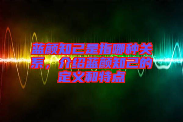 藍顏知己是指哪種關(guān)系，介紹藍顏知己的定義和特點