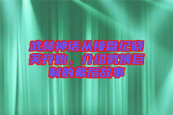 武林神話從接盤紀(jì)曉芙開(kāi)始，介紹武俠巨制的幕后故事