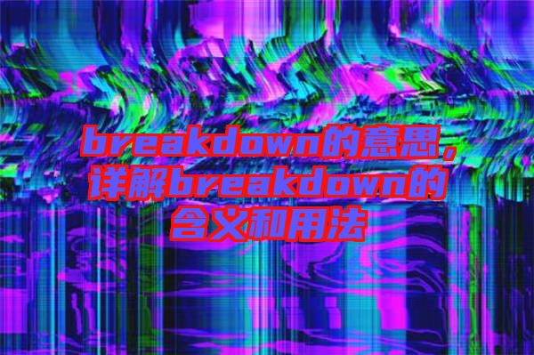 breakdown的意思，詳解breakdown的含義和用法