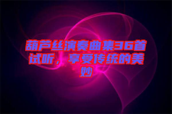 葫蘆絲演奏曲集36首試聽，享受傳統(tǒng)的美妙