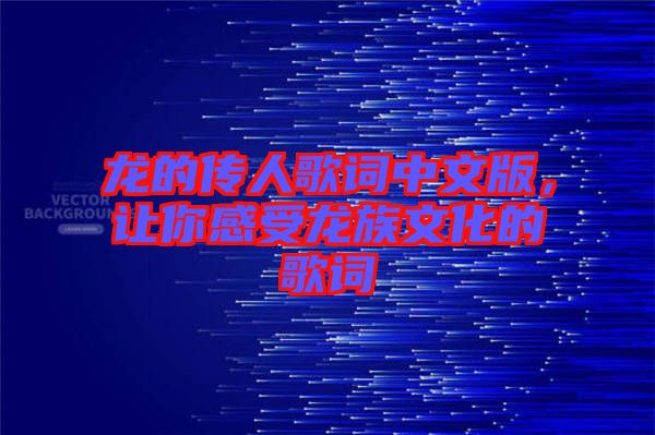 龍的傳人歌詞中文版，讓你感受龍族文化的歌詞