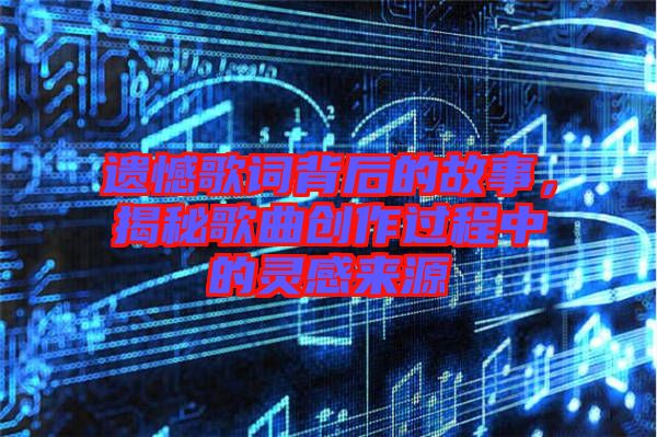 遺憾歌詞背后的故事，揭秘歌曲創(chuàng)作過程中的靈感來源