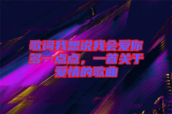 歌詞我想說我會(huì)愛你多一點(diǎn)點(diǎn)，一首關(guān)于愛情的歌曲