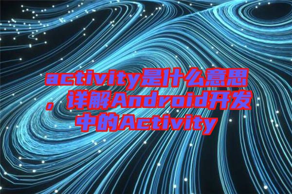 activity是什么意思，詳解Android開發(fā)中的Activity