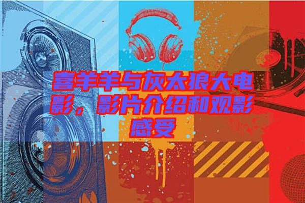 喜羊羊與灰太狼大電影，影片介紹和觀影感受