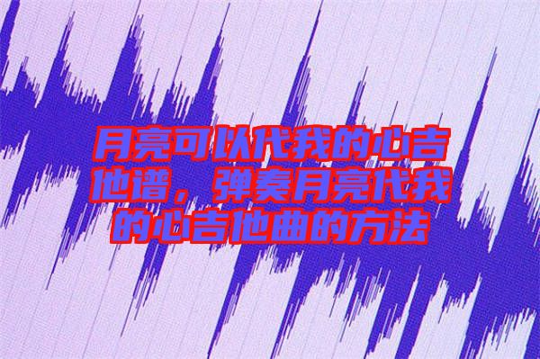 月亮可以代我的心吉他譜，彈奏月亮代我的心吉他曲的方法