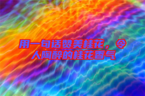 用一句話贊美桂花，令人陶醉的桂花香氣