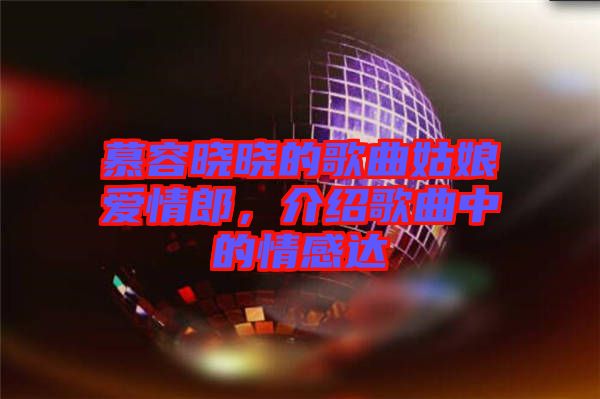 慕容曉曉的歌曲姑娘愛情郎，介紹歌曲中的情感達(dá)