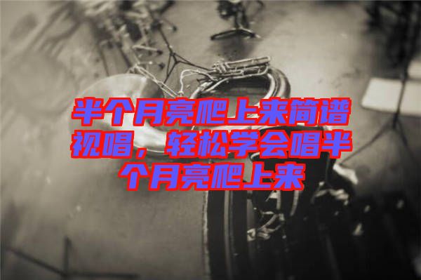 半個(gè)月亮爬上來簡譜視唱，輕松學(xué)會(huì)唱半個(gè)月亮爬上來