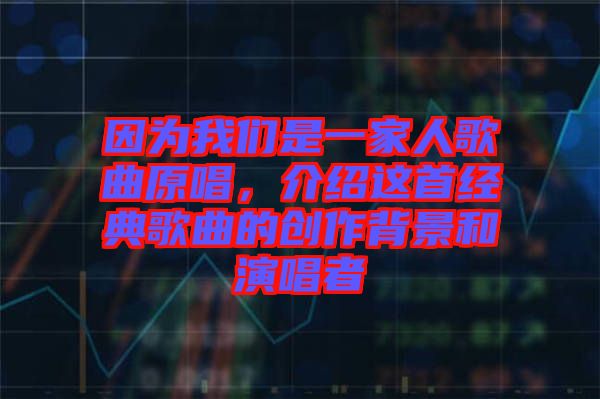 因?yàn)槲覀兪且患胰烁枨?，介紹這首經(jīng)典歌曲的創(chuàng)作背景和演唱者