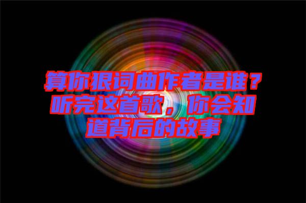 算你狠詞曲作者是誰(shuí)？聽(tīng)完這首歌，你會(huì)知道背后的故事