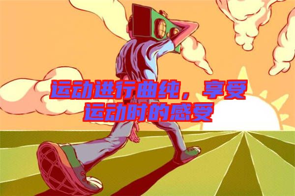 運(yùn)動(dòng)進(jìn)行曲純，享受運(yùn)動(dòng)時(shí)的感受