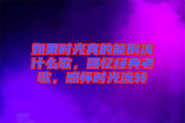 如果時(shí)光真的能倒流什么歌，回憶經(jīng)典老歌，感懷時(shí)光流轉(zhuǎn)