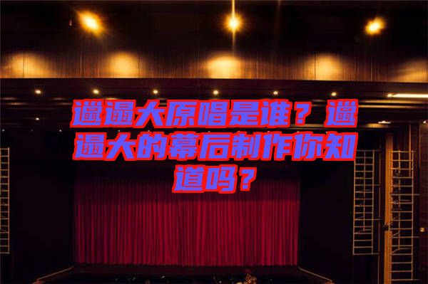 邋遢大原唱是誰？邋遢大的幕后制作你知道嗎？