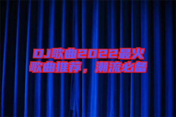 DJ歌曲2022最火歌曲推薦，潮流必備