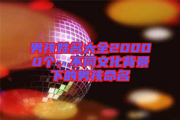 男孩姓名大全20000個(gè)，不同文化背景下的男孩命名