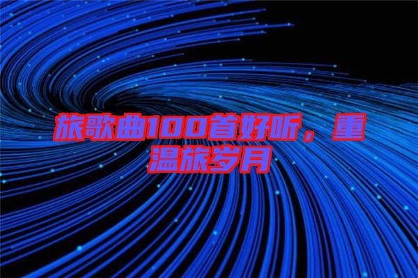 旅歌曲100首好聽(tīng)，重溫旅歲月