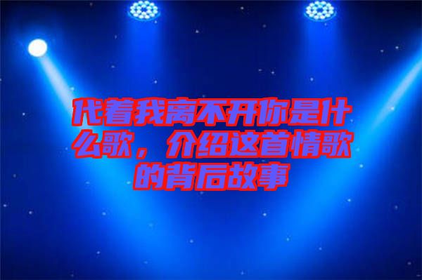 代著我離不開你是什么歌，介紹這首情歌的背后故事
