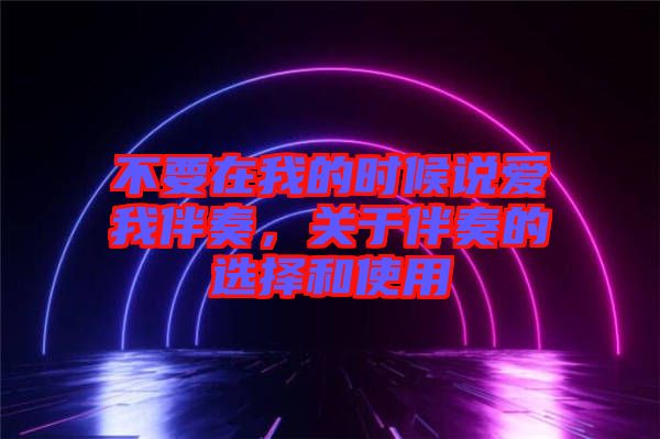 不要在我的時候說愛我伴奏，關(guān)于伴奏的選擇和使用