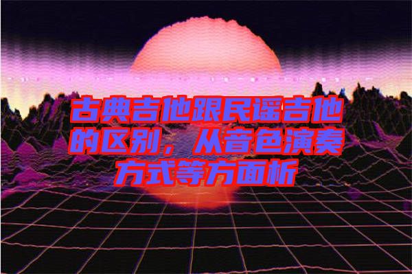 古典吉他跟民謠吉他的區(qū)別，從音色演奏方式等方面析